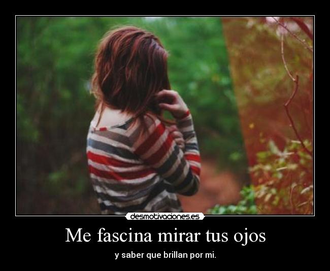Me fascina mirar tus ojos - y saber que brillan por mi.