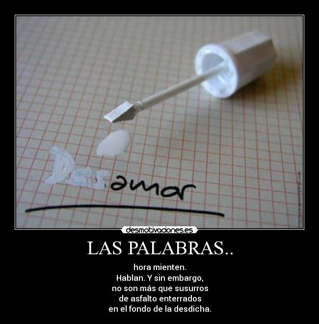 LAS PALABRAS.. - hora mienten.
Hablan. Y sin embargo,
no son más que susurros
de asfalto enterrados
en el fondo de la desdicha.