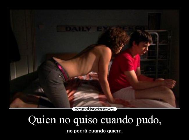 Quien no quiso cuando pudo, - no podrá cuando quiera.