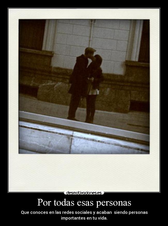 Por todas esas personas - Que conoces en las redes sociales y acaban siendo personas importantes en tu vida.