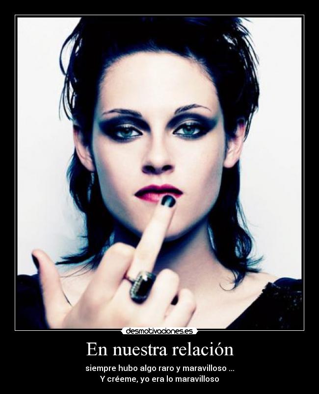En nuestra relación - siempre hubo algo raro y maravilloso ...
Y créeme, yo era lo maravilloso