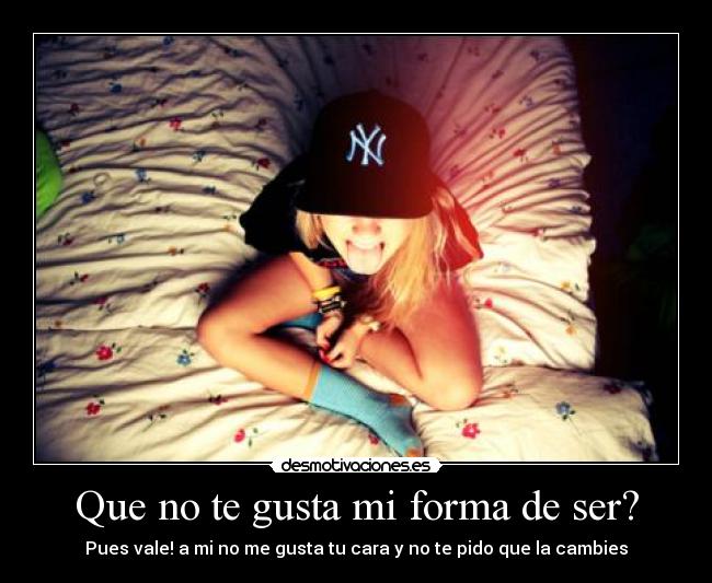 Que no te gusta mi forma de ser? - Pues vale! a mi no me gusta tu cara y no te pido que la cambies