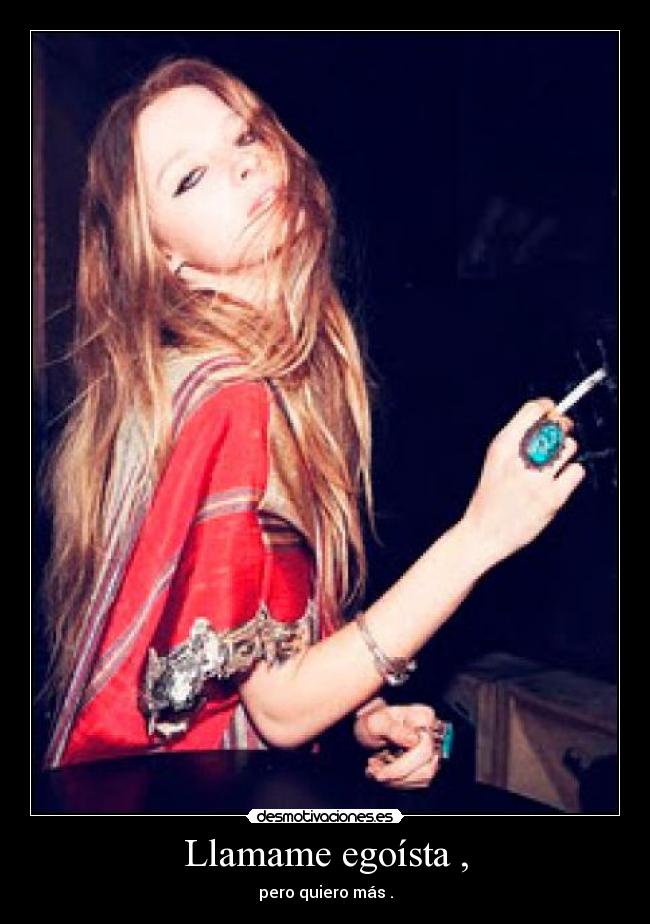 Llamame egoísta , - pero quiero más .