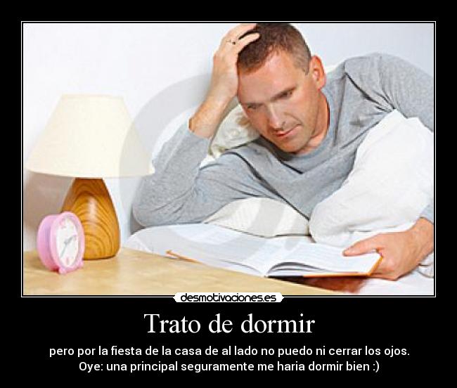 Trato de dormir - pero por la fiesta de la casa de al lado no puedo ni cerrar los ojos.
Oye: una principal seguramente me haria dormir bien :)