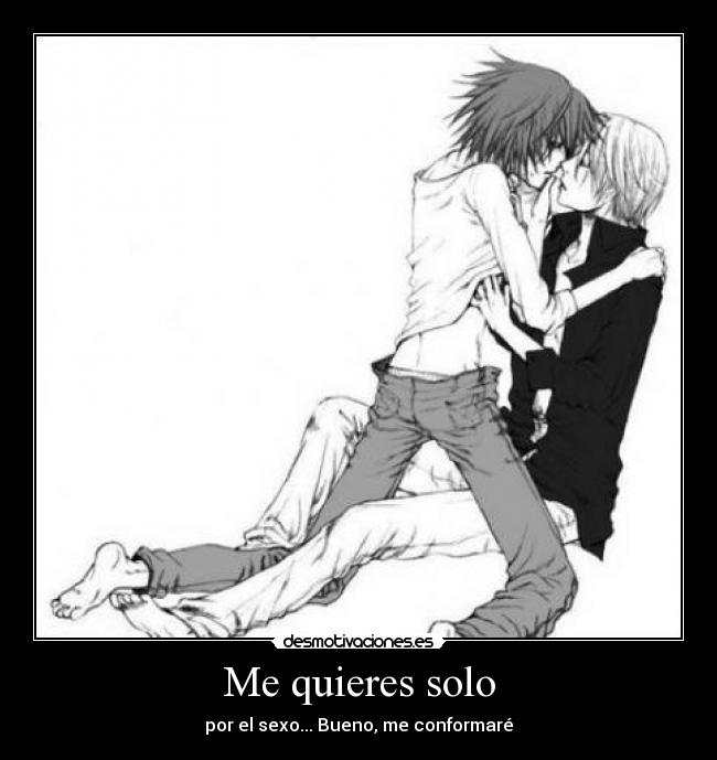 Me quieres solo - por el sexo... Bueno, me conformaré