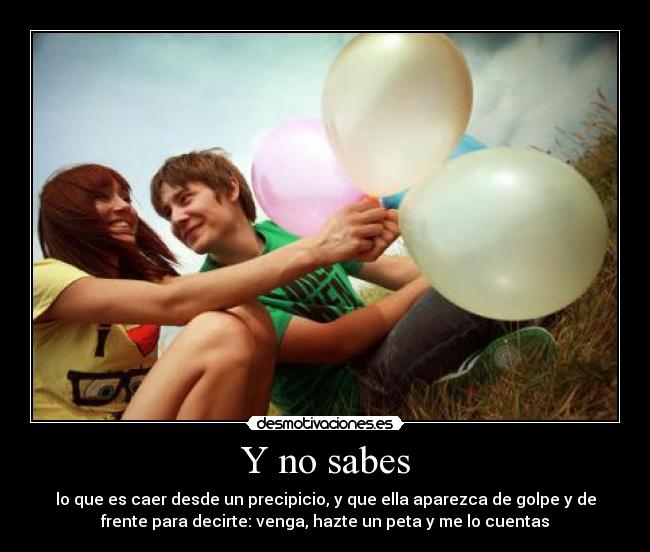 Y no sabes - lo que es caer desde un precipicio, y que ella aparezca de golpe y de
frente para decirte: venga, hazte un peta y me lo cuentas
