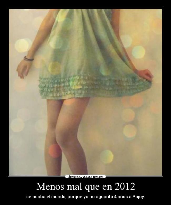 Menos mal que en 2012 - se acaba el mundo, porque yo no aguanto 4 años a Rajoy.