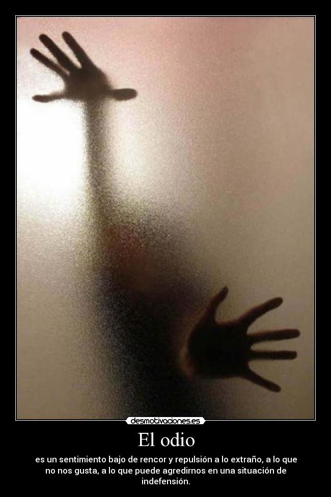 El odio - es un sentimiento bajo de rencor y repulsión a lo extraño, a lo que
no nos gusta, a lo que puede agredirnos en una situación de
indefensión.