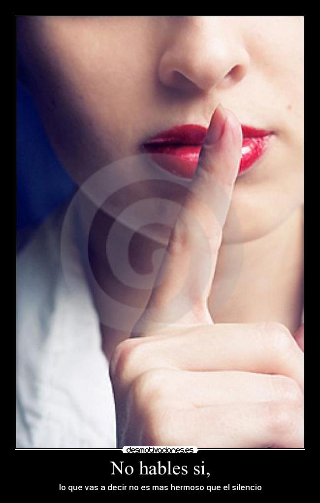 No hables si, - lo que vas a decir no es mas hermoso que el silencio