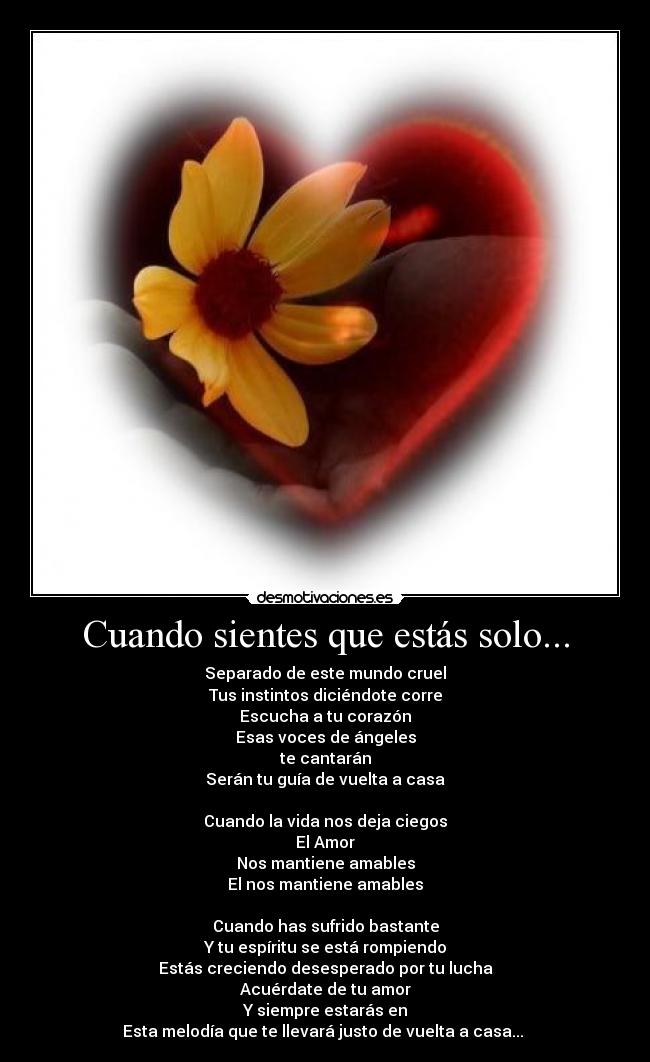 Cuando sientes que estás solo... - Separado de este mundo cruel
Tus instintos diciéndote corre
Escucha a tu corazón
Esas voces de ángeles
te cantarán
Serán tu guía de vuelta a casa
Cuando la vida nos deja ciegos
El Amor
Nos mantiene amables
El nos mantiene amables
Cuando has sufrido bastante
Y tu espíritu se está rompiendo
Estás creciendo desesperado por tu lucha
Acuérdate de tu amor
Y siempre estarás en
Esta melodía que te llevará justo de vuelta a casa...♫♪