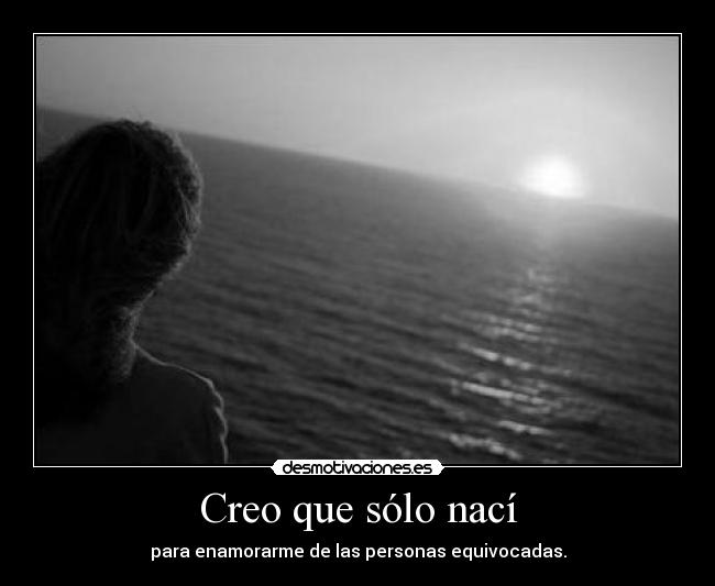 Creo que sólo nací - para enamorarme de las personas equivocadas.