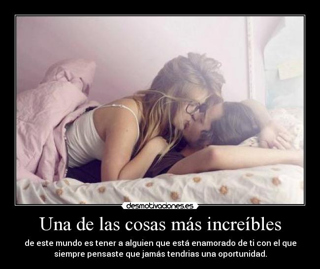 Una de las cosas más increíbles - de este mundo es tener a alguien que está enamorado de ti con el que
siempre pensaste que jamás tendrias una oportunidad.