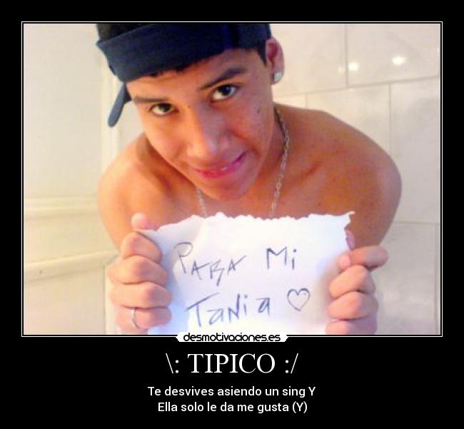 \: TIPICO :/ - Te desvives asiendo un sing Y
Ella solo le da me gusta (Y)