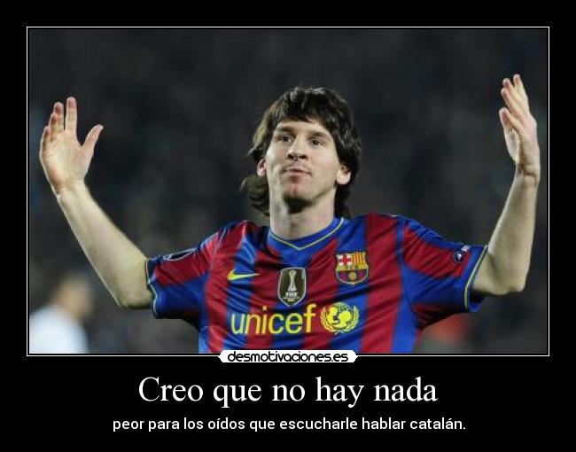 Creo que no hay nada - peor para los oídos que escucharle hablar catalán.