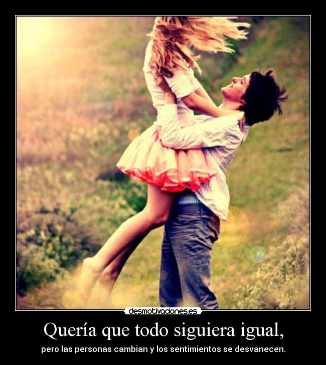 Quería que todo siguiera igual, - pero las personas cambian y los sentimientos se desvanecen.
