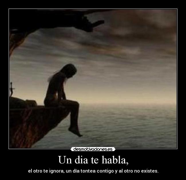Un dia te habla, - el otro te ignora, un día tontea contigo y al otro no existes.