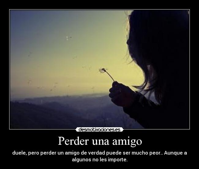 Perder una amigo - duele, pero perder un amigo de verdad puede ser mucho peor.. Aunque a
algunos no les importe.