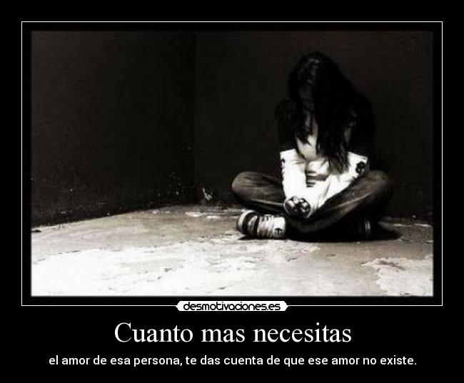 Cuanto mas necesitas - el amor de esa persona, te das cuenta de que ese amor no existe.