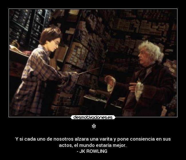 * - Y si cada uno de nosotros alzara una varita y pone consiencia en sus
actos, el mundo estaría mejor.
- JK ROWLING ♥