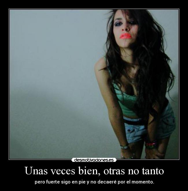 Unas veces bien, otras no tanto - pero fuerte sigo en pie y no decaeré por el momento.