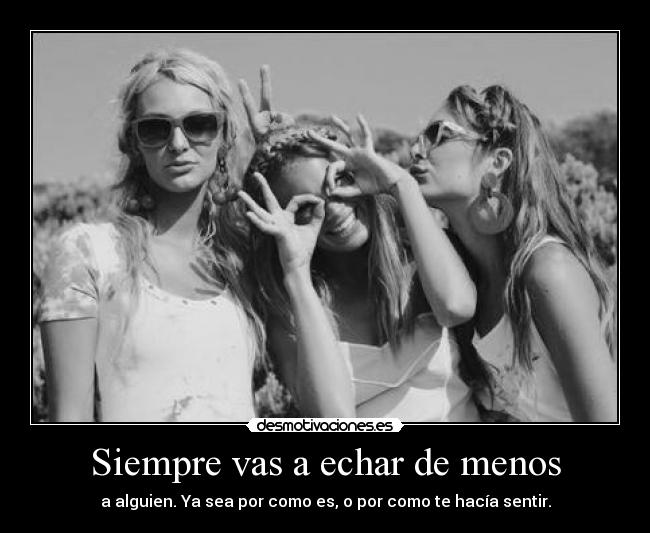 Siempre vas a echar de menos - a alguien. Ya sea por como es, o por como te hacía sentir.