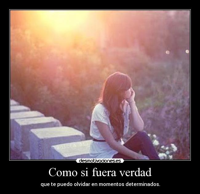 Como si fuera verdad - que te puedo olvidar en momentos determinados.