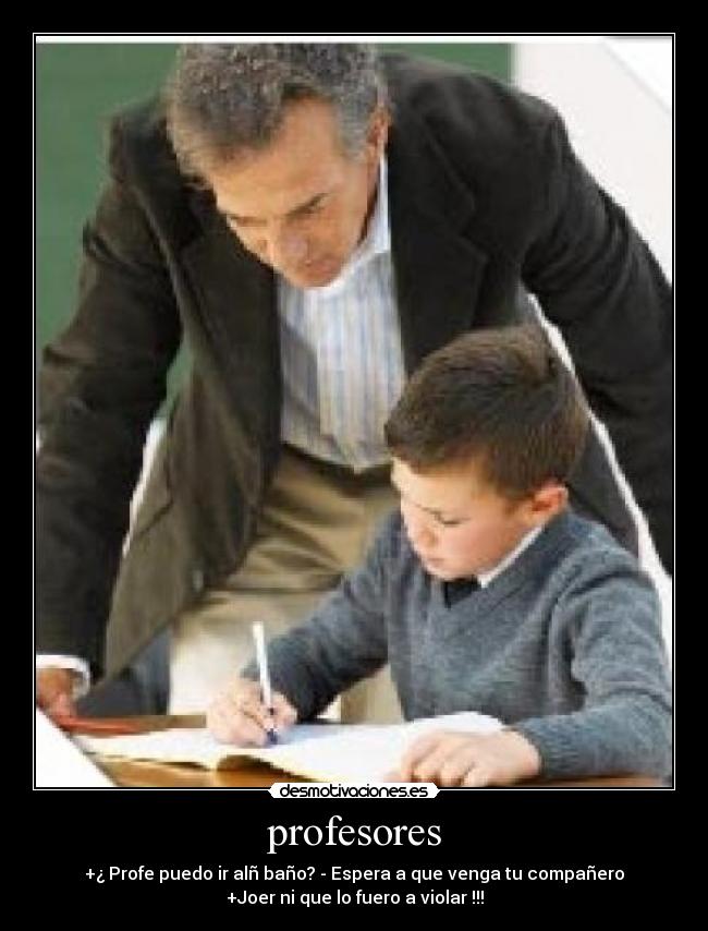 profesores - +¿ Profe puedo ir alñ baño? - Espera a que venga tu compañero
+Joer ni que lo fuero a violar !!!