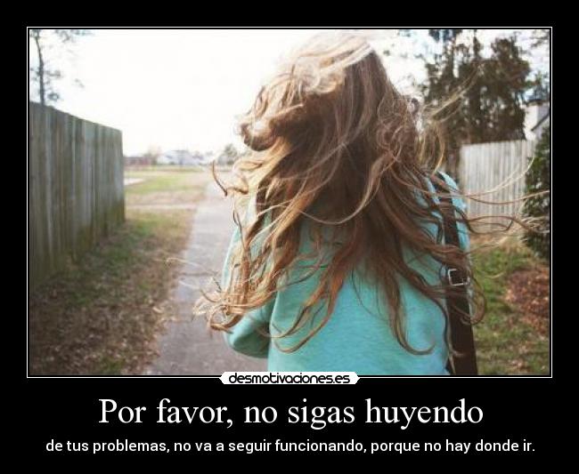 Por favor, no sigas huyendo - de tus problemas, no va a seguir funcionando, porque no hay donde ir.