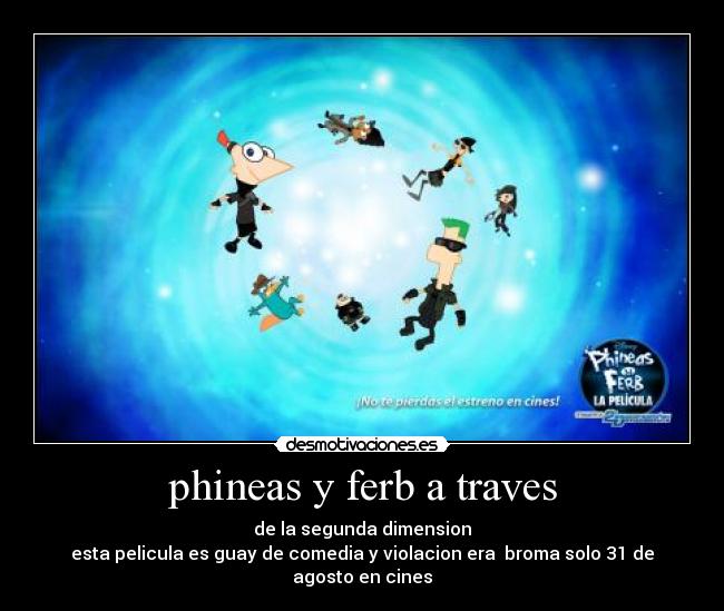 phineas y ferb a traves - de la segunda dimension
esta pelicula es guay de comedia y violacion era broma solo 31 de agosto en cines