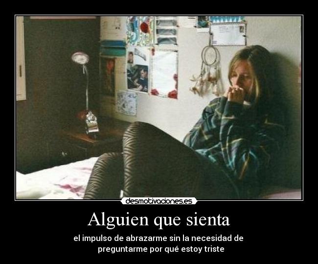 Alguien que sienta - el impulso de abrazarme sin la necesidad de
preguntarme por qué estoy triste