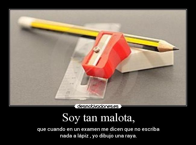 Soy tan malota, - que cuando en un examen me dicen que no escriba
nada a lápiz , yo dibujo una raya.