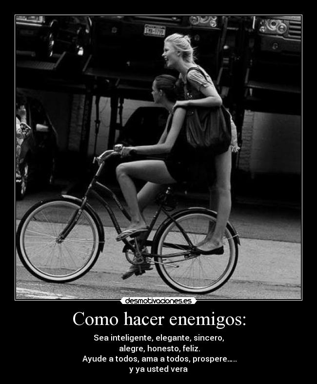 Como hacer enemigos: - Sea inteligente, elegante, sincero,
alegre, honesto, feliz.
Ayude a todos, ama a todos, prospere…..
y ya usted vera