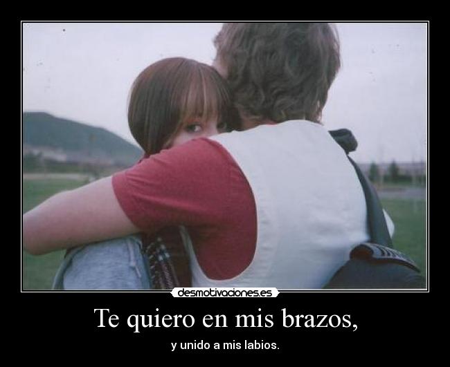 Te quiero en mis brazos, -