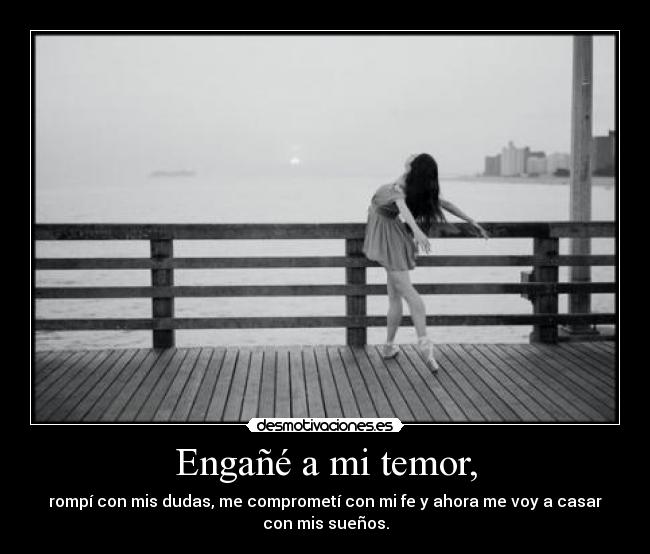 Engañé a mi temor, - rompí con mis dudas, me comprometí con mi fe y ahora me voy a casar
con mis sueños.