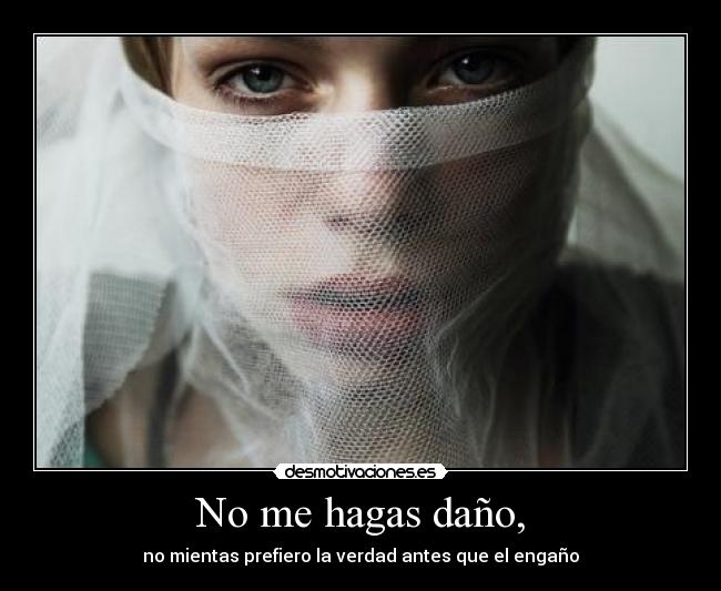 No me hagas daño, - no mientas prefiero la verdad antes que el engaño