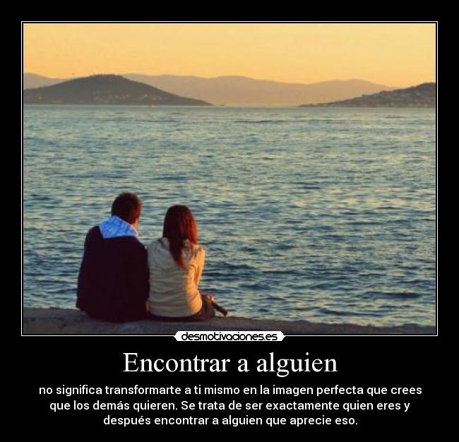 Encontrar a alguien - no significa transformarte a ti mismo en la imagen perfecta que crees
que los demás quieren. Se trata de ser exactamente quien eres y
después encontrar a alguien que aprecie eso.
