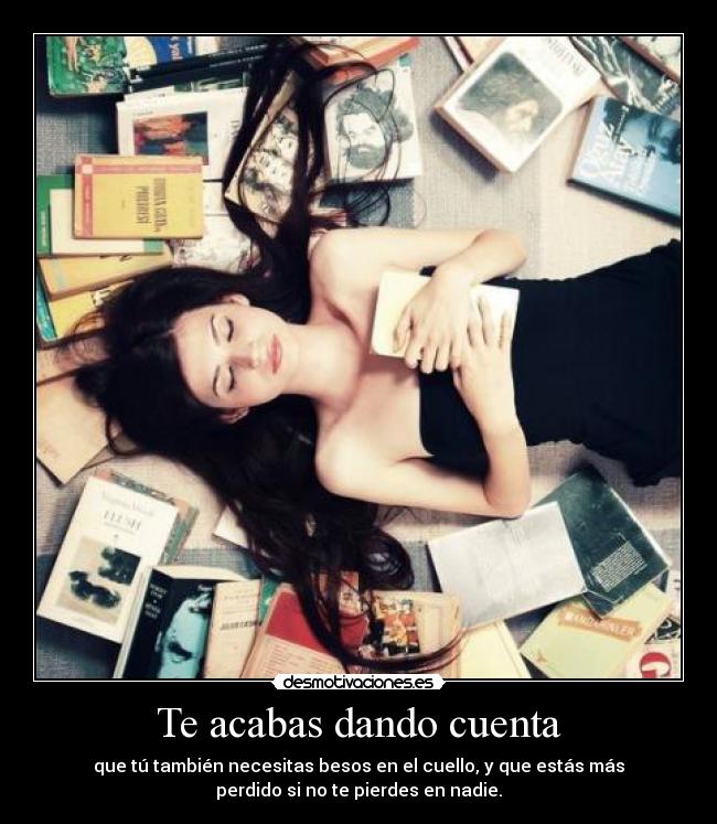 Te acabas dando cuenta - que tú también necesitas besos en el cuello, y que estás más
perdido si no te pierdes en nadie.