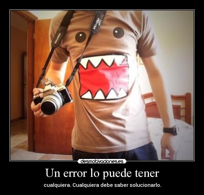 Un error lo puede tener - cualquiera. Cualquiera debe saber solucionarlo.