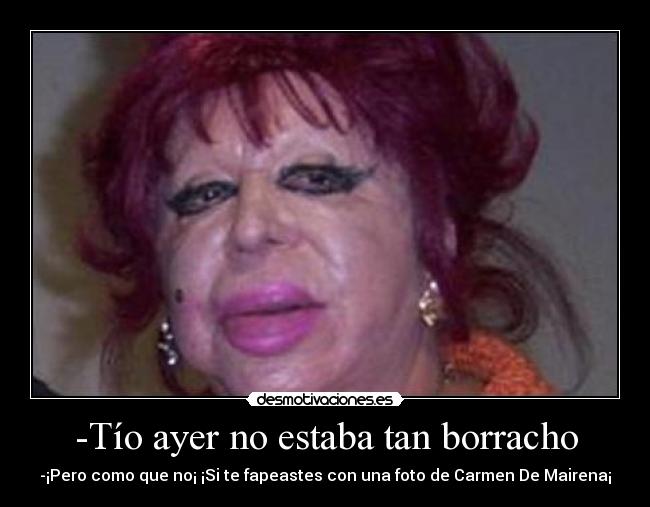 -Tío ayer no estaba tan borracho - -¡Pero como que no¡ ¡Si te fapeastes con una foto de Carmen De Mairena¡
