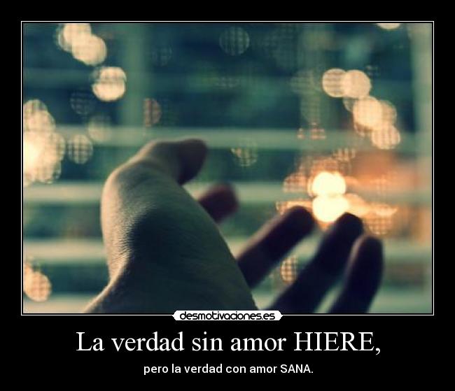 La verdad sin amor HIERE, - pero la verdad con amor SANA.