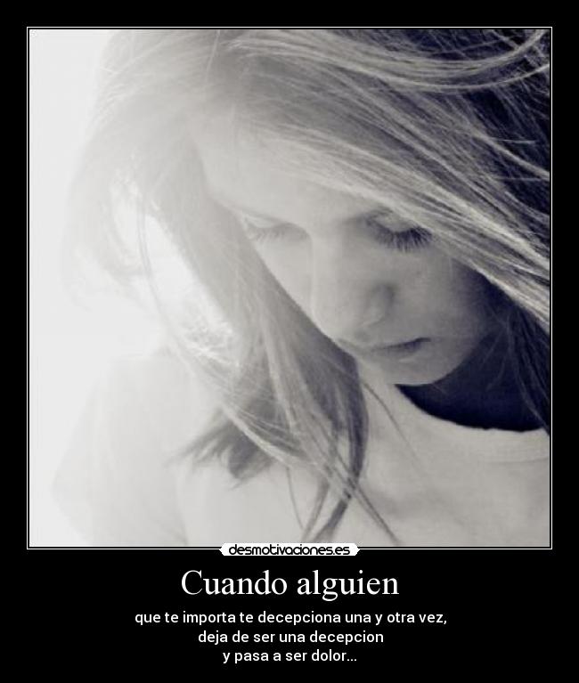 Cuando alguien - que te importa te decepciona una y otra vez,
deja de ser una decepcion
y pasa a ser dolor...