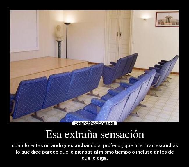 Esa extraña sensación - cuando estas mirando y escuchando al profesor, que mientras escuchas
lo que dice parece que lo piensas al mismo tiempo o incluso antes de
que lo diga.