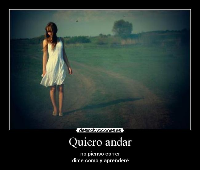 Quiero andar - no pienso correr
dime como y aprenderé