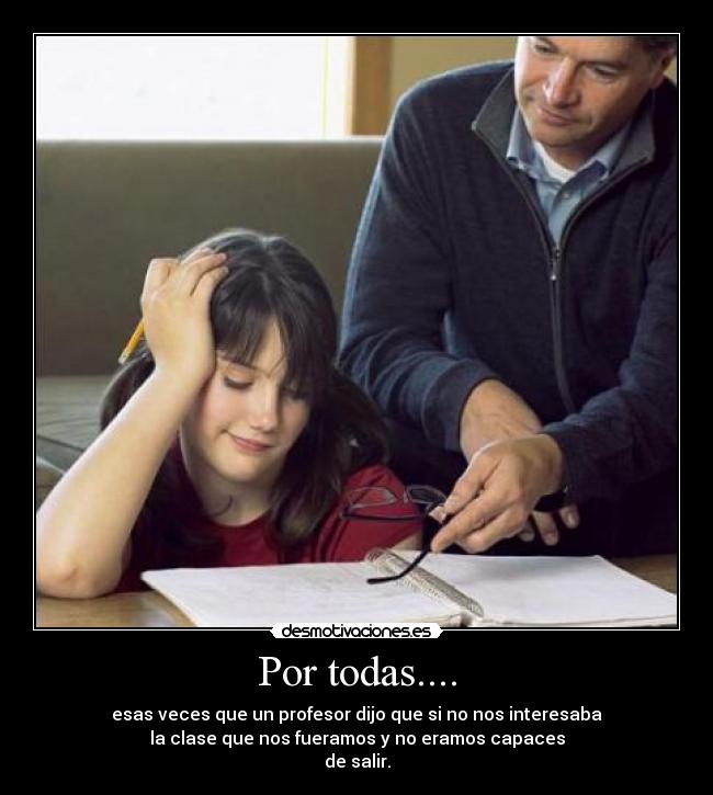 Por todas.... - esas veces que un profesor dijo que si no nos interesaba
la clase que nos fueramos y no eramos capaces
de salir.