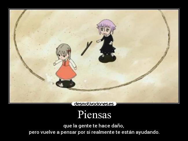 Piensas - que la gente te hace daño,
pero vuelve a pensar por si realmente te están ayudando.