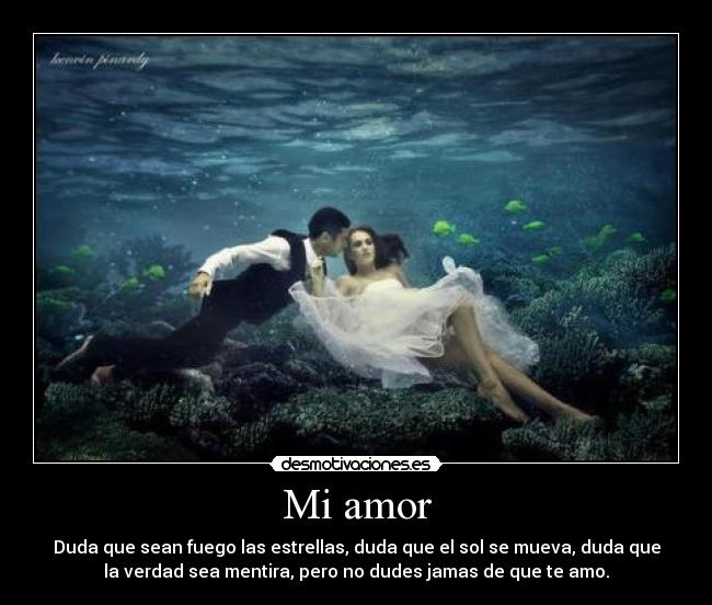 Mi amor - Duda que sean fuego las estrellas, duda que el sol se mueva, duda que
la verdad sea mentira, pero no dudes jamas de que te amo.