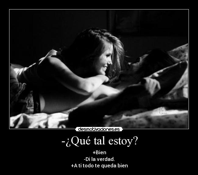 -¿Qué tal estoy? - +Bien
-Di la verdad.
+A ti todo te queda bien