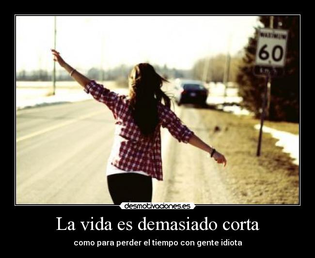 La vida es demasiado corta - como para perder el tiempo con gente idiota