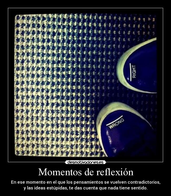 Momentos de reflexión - En ese momento en el que los pensamientos se vuelven contradictorios,
y las ideas estúpidas, te das cuenta que nada tiene sentido.