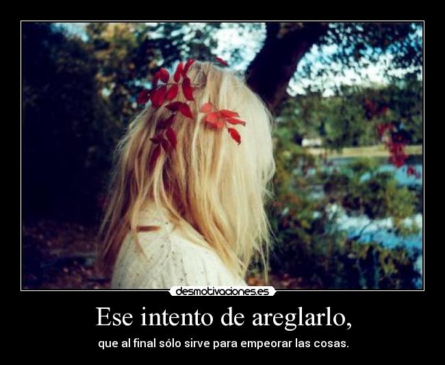 Ese intento de areglarlo, - que al final sólo sirve para empeorar las cosas.